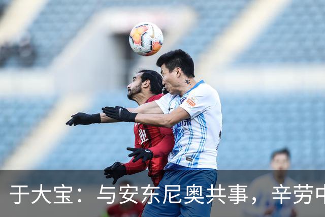 于大宝：与安东尼奥共事，辛劳中蕴含幸福感