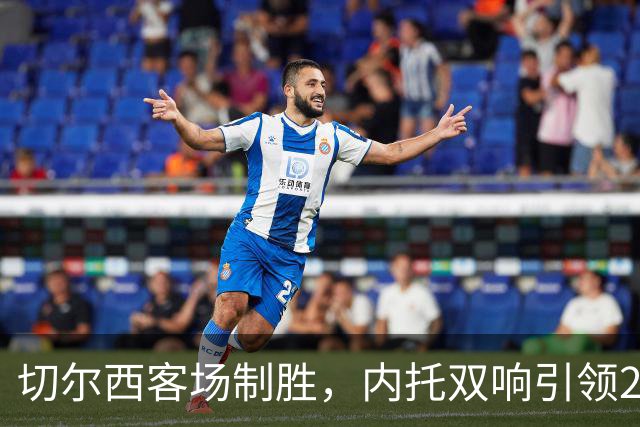 切尔西客场制胜，内托双响引领2-0斩埃弗顿
