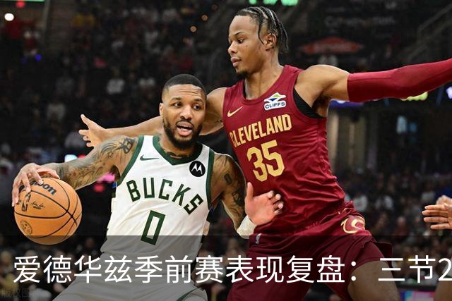 爱德华兹季前赛表现复盘：三节20分难掩球队劣势